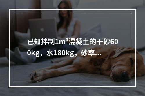 已知拌制1m³混凝土的干砂600kg，水180kg，砂率为0