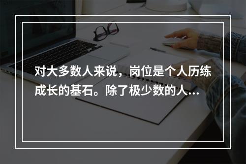 对大多数人来说，岗位是个人历练成长的基石。除了极少数的人能(