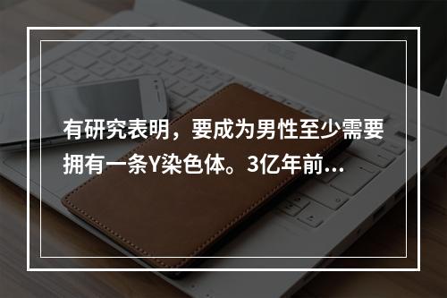 有研究表明，要成为男性至少需要拥有一条Y染色体。3亿年前，男