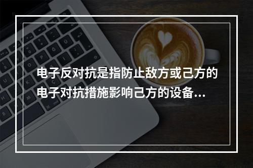 电子反对抗是指防止敌方或己方的电子对抗措施影响己方的设备和人