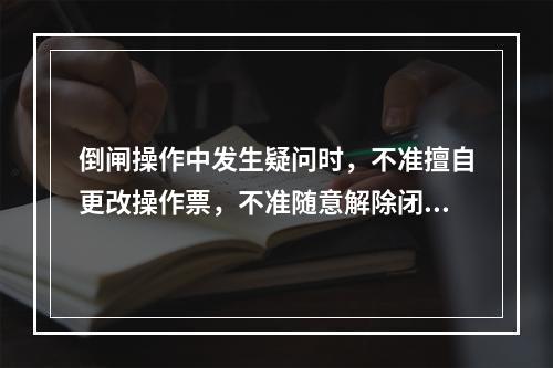 倒闸操作中发生疑问时，不准擅自更改操作票，不准随意解除闭锁装