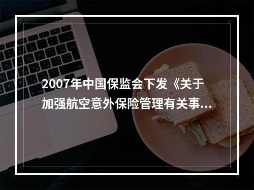 2007年中国保监会下发《关于加强航空意外保险管理有关事项的