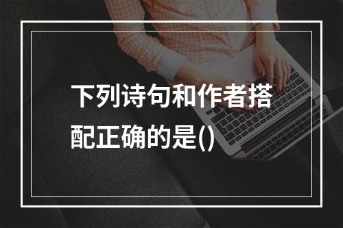 下列诗句和作者搭配正确的是()