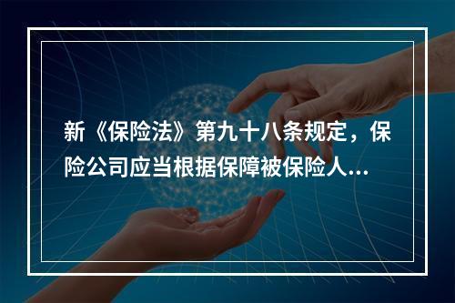 新《保险法》第九十八条规定，保险公司应当根据保障被保险人利益