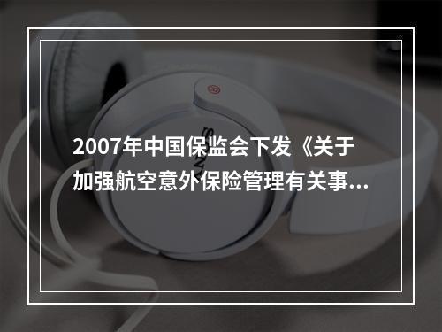 2007年中国保监会下发《关于加强航空意外保险管理有关事项的