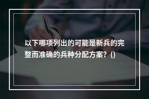 以下哪项列出的可能是新兵的完整而准确的兵种分配方案？()