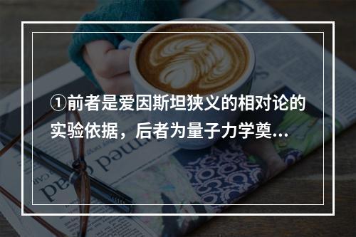 ①前者是爱因斯坦狭义的相对论的实验依据，后者为量子力学奠定了