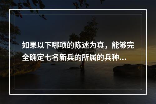 如果以下哪项的陈述为真，能够完全确定七名新兵的所属的兵种？(