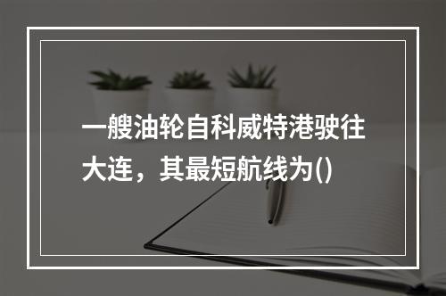 一艘油轮自科威特港驶往大连，其最短航线为()