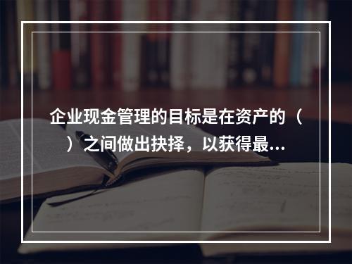 企业现金管理的目标是在资产的（　）之间做出抉择，以获得最大的