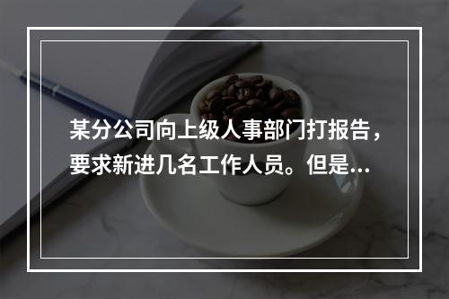 某分公司向上级人事部门打报告，要求新进几名工作人员。但是上级