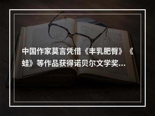 中国作家莫言凭借《丰乳肥臀》《蛙》等作品获得诺贝尔文学奖，他