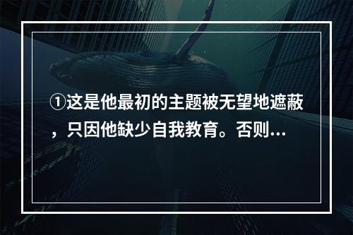 ①这是他最初的主题被无望地遮蔽，只因他缺少自我教育。否则，常