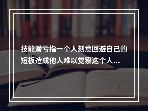 技能潜亏指一个人刻意回避自己的短板造成他人难以觉察这个人在部