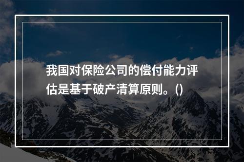 我国对保险公司的偿付能力评估是基于破产清算原则。()