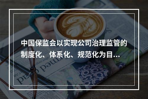 中国保监会以实现公司治理监管的制度化、体系化、规范化为目标，