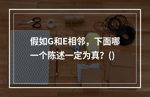 假如G和E相邻，下面哪一个陈述一定为真？()