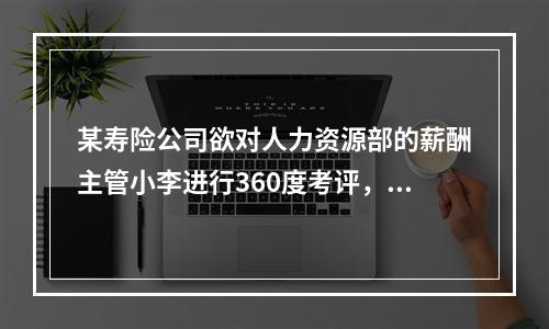 某寿险公司欲对人力资源部的薪酬主管小李进行360度考评，可担