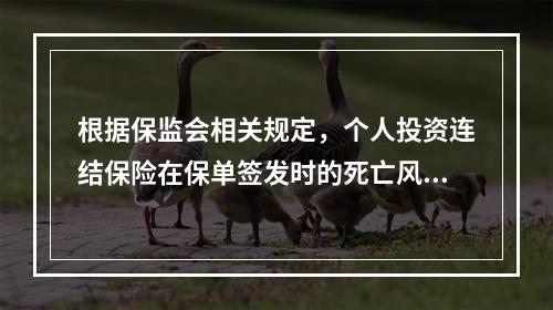 根据保监会相关规定，个人投资连结保险在保单签发时的死亡风险保