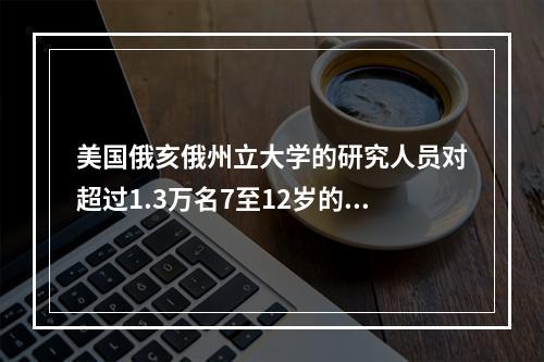 美国俄亥俄州立大学的研究人员对超过1.3万名7至12岁的中学