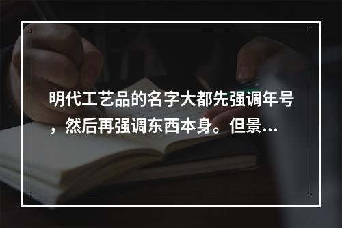 明代工艺品的名字大都先强调年号，然后再强调东西本身。但景泰蓝