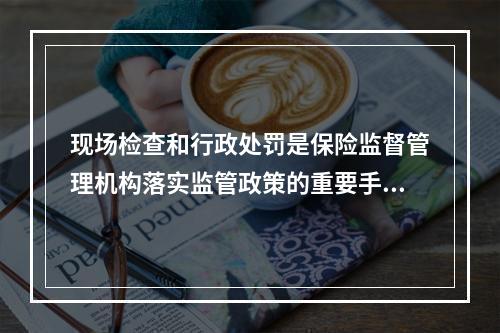 现场检查和行政处罚是保险监督管理机构落实监管政策的重要手段。