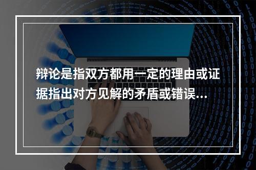 辩论是指双方都用一定的理由或证据指出对方见解的矛盾或错误，并