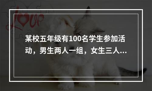 某校五年级有100名学生参加活动，男生两人一组，女生三人一组