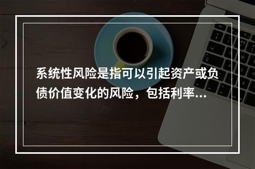 系统性风险是指可以引起资产或负债价值变化的风险，包括利率风险