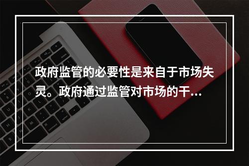 政府监管的必要性是来自于市场失灵。政府通过监管对市场的干预不