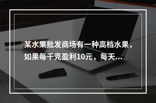 某水果批发商场有一种高档水果，如果每千克盈利10元，每天可售