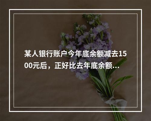 某人银行账户今年底余额减去1500元后，正好比去年底余额减少