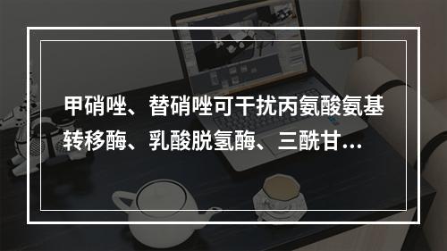 甲硝唑、替硝唑可干扰丙氨酸氨基转移酶、乳酸脱氢酶、三酰甘油、