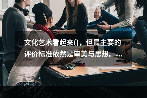 文化艺术看起来()，但最主要的评价标准依然是审美与思想。从这