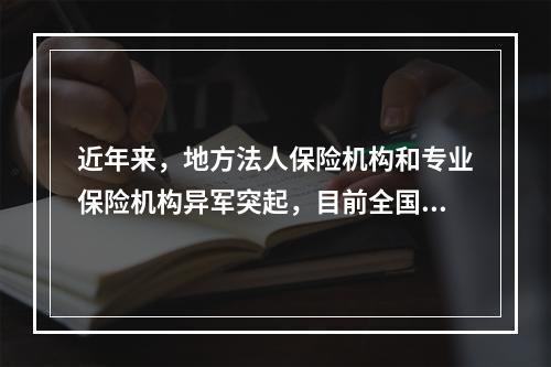 近年来，地方法人保险机构和专业保险机构异军突起，目前全国大部