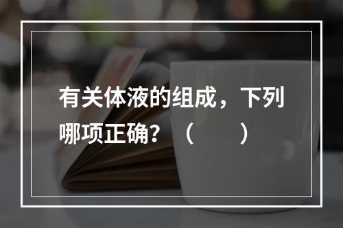 有关体液的组成，下列哪项正确？（　　）