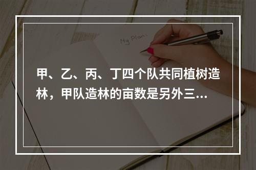 甲、乙、丙、丁四个队共同植树造林，甲队造林的亩数是另外三个队