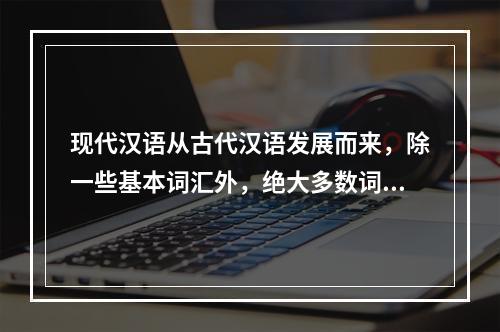 现代汉语从古代汉语发展而来，除一些基本词汇外，绝大多数词语都