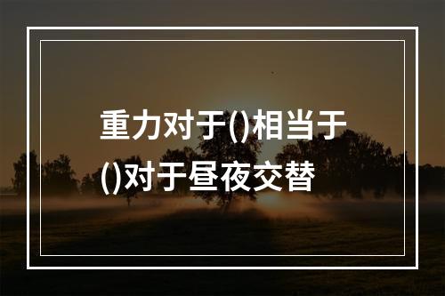 重力对于()相当于()对于昼夜交替