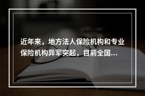 近年来，地方法人保险机构和专业保险机构异军突起，目前全国大部