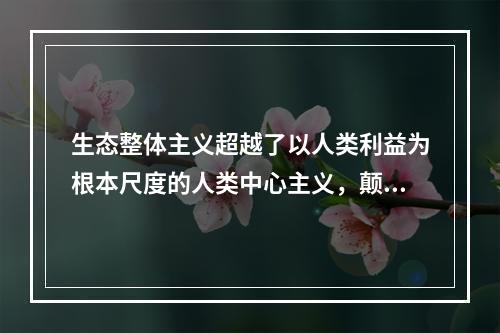 生态整体主义超越了以人类利益为根本尺度的人类中心主义，颠覆了