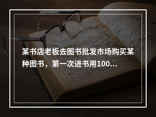 某书店老板去图书批发市场购买某种图书，第一次进书用100元，