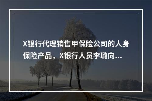 X银行代理销售甲保险公司的人身保险产品，X银行人员李璐向其客