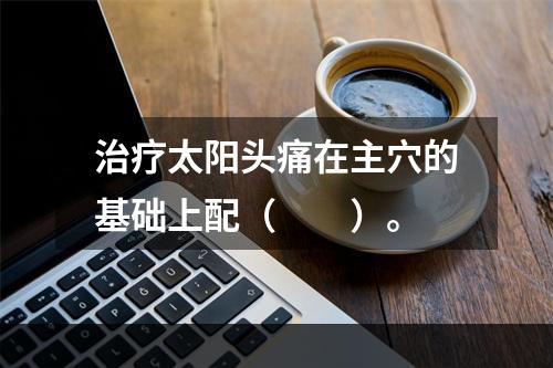 治疗太阳头痛在主穴的基础上配（　　）。