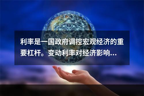 利率是一国政府调控宏观经济的重要杠杆。变动利率对经济影响的一