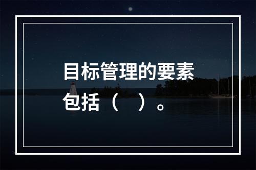 目标管理的要素包括（　）。