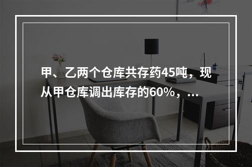 甲、乙两个仓库共存药45吨，现从甲仓库调出库存的60%，从乙