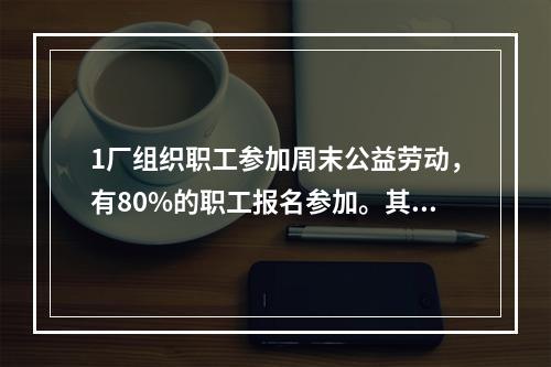 1厂组织职工参加周末公益劳动，有80%的职工报名参加。其中报