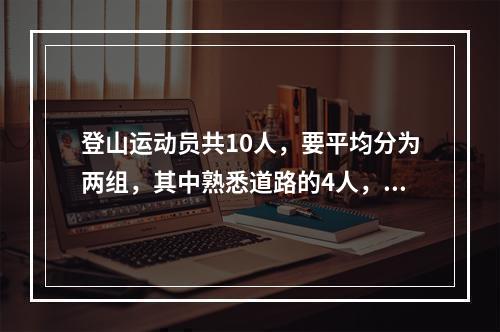 登山运动员共10人，要平均分为两组，其中熟悉道路的4人，每组