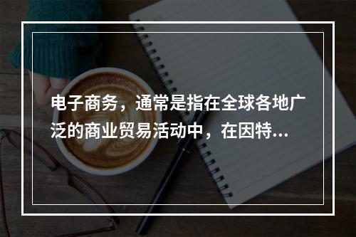 电子商务，通常是指在全球各地广泛的商业贸易活动中，在因特网开